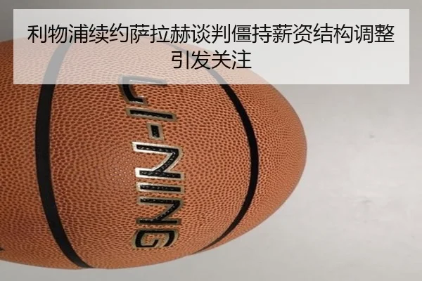利物浦续约萨拉赫谈判僵持薪资结构调整引发关注