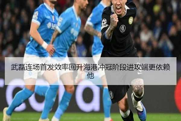武磊连场首发效率回升海港冲冠阶段进攻端更依赖他